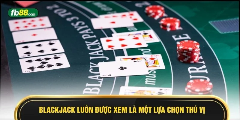 Blackjack luôn được xem là một lựa chọn thú vị