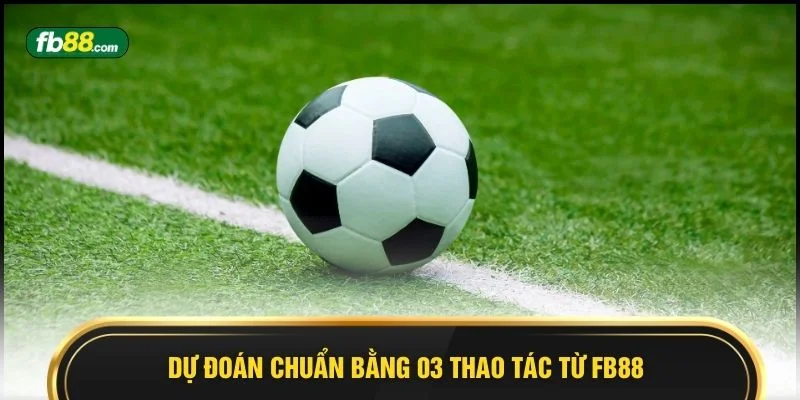 Dự đoán chuẩn bằng 03 thao tác từ FB88