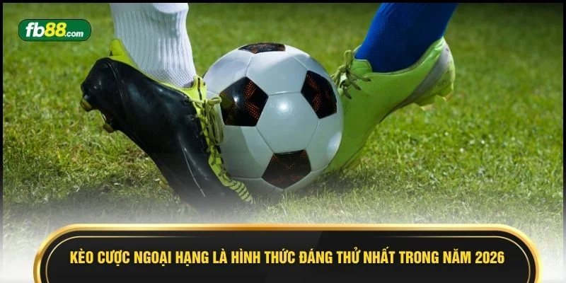 Kèo cược ngoại hạng là hình thức đáng thử nhất trong năm 2026