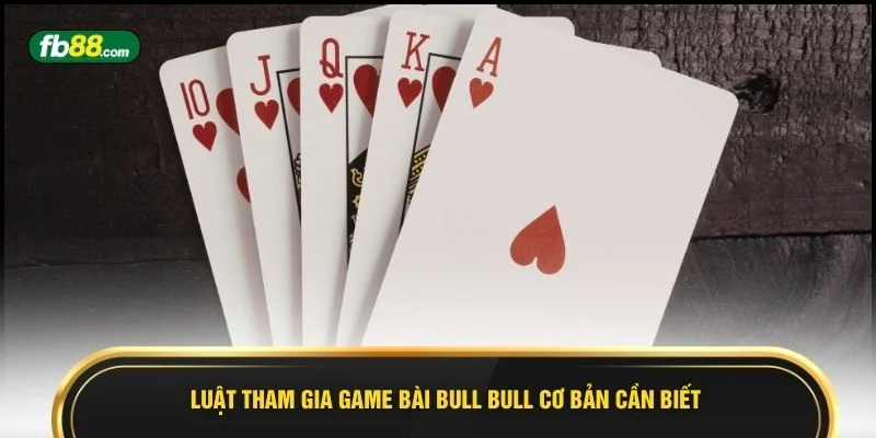 Luật tham gia game bài Bull Bull cơ bản cần biết