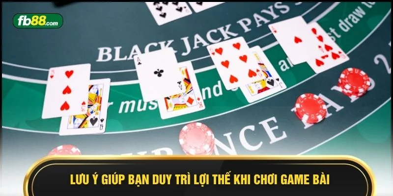 Lưu ý giúp bạn duy trì lợi thế khi chơi game bài