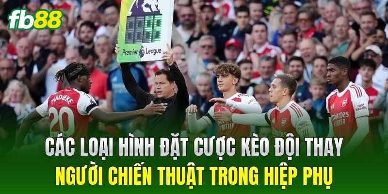 Các loại hình đặt cược Kèo Đội Thay Người Chiến Thuật Trong Hiệp Phụ