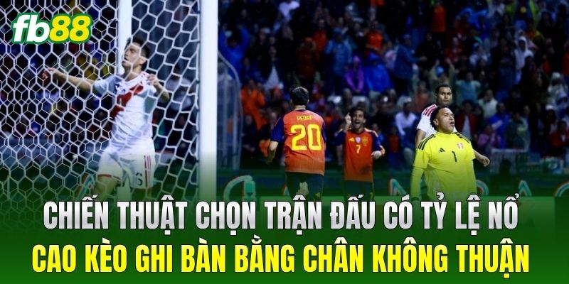 Chiến thuật chọn trận đấu có tỷ lệ nổ cao Kèo Ghi Bàn Bằng Chân Không Thuận