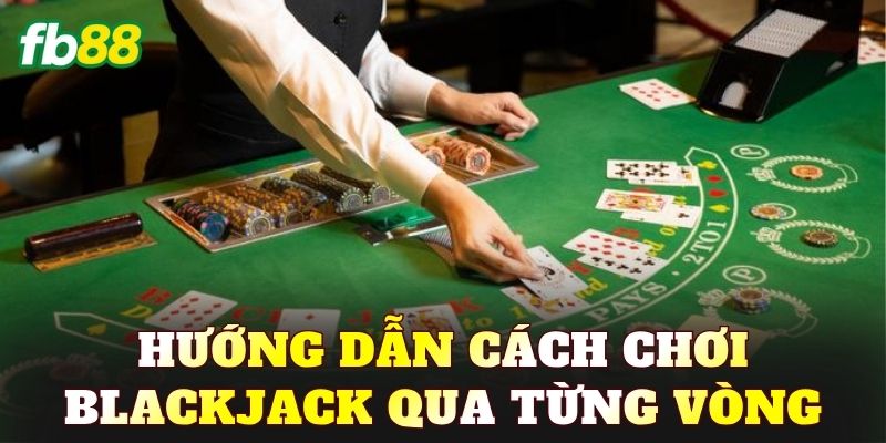 Hướng dẫn cách chơi Blackjack qua từng vòng