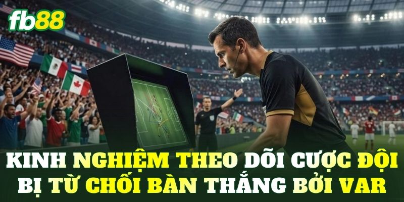 Kinh nghiệm theo dõi cược đội bị từ chối bàn thắng bởi VAR