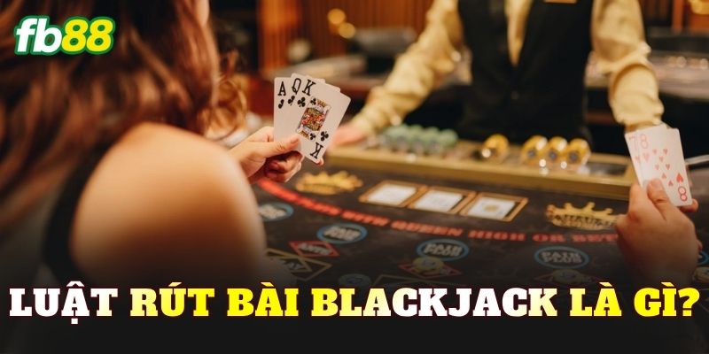 Luật rút bài Blackjack là gì?