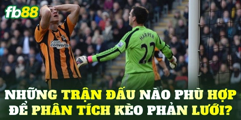 Những trận đấu nào phù hợp để phân tích kèo phản lưới?