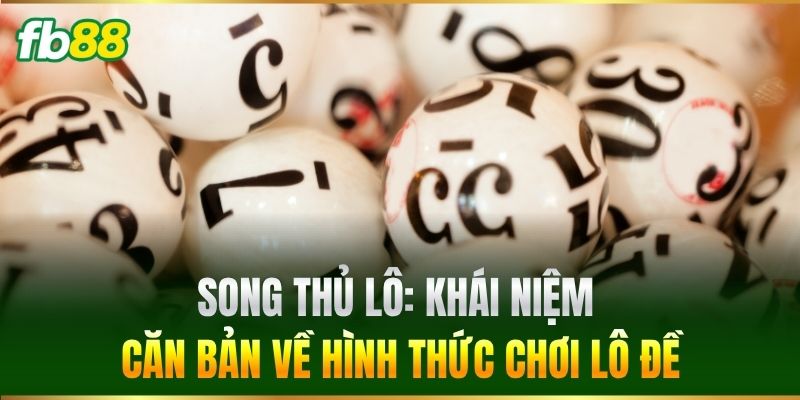 Song Thủ Lô: Khái niệm căn bản về hình thức chơi lô đề
